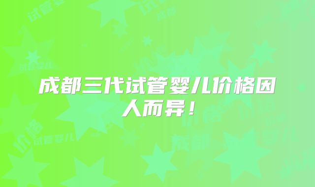 成都三代试管婴儿价格因人而异！