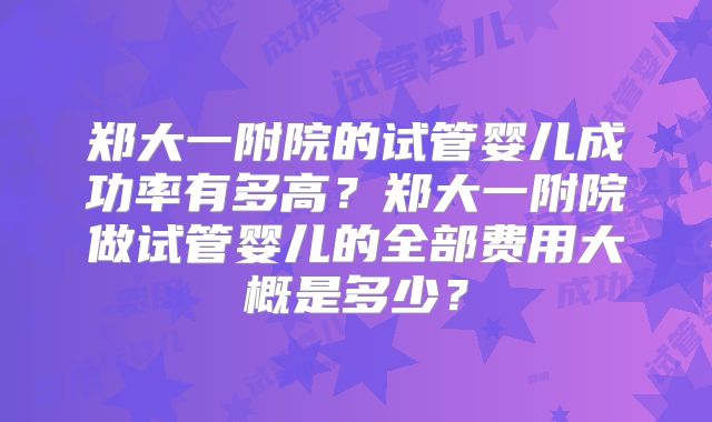 郑大一附院的试管婴儿成功率有多高？郑大一附院做试管婴儿的全部费用大概是多少？
