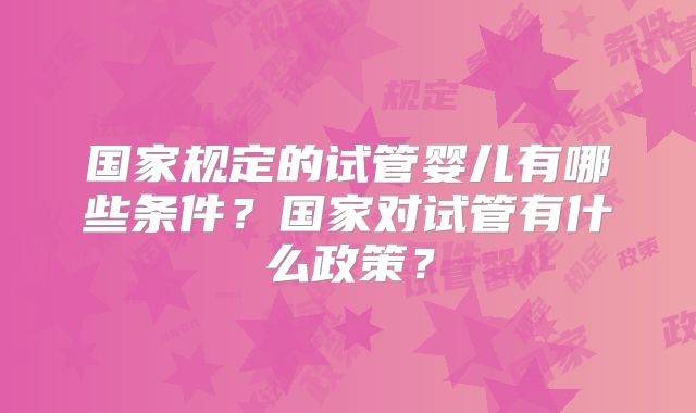 国家规定的试管婴儿有哪些条件？国家对试管有什么政策？