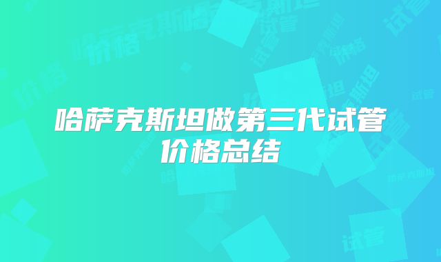 哈萨克斯坦做第三代试管价格总结