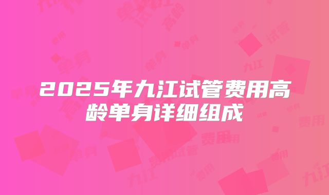 2025年九江试管费用高龄单身详细组成