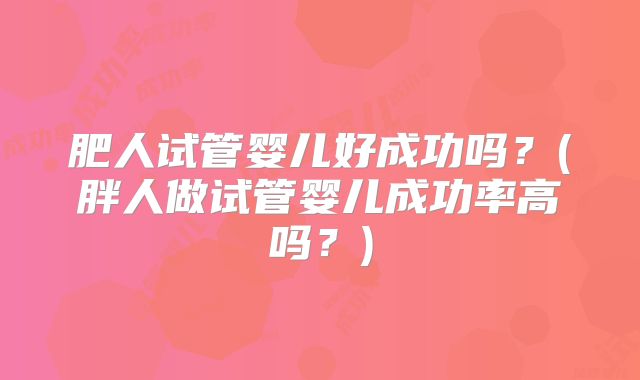 肥人试管婴儿好成功吗？(胖人做试管婴儿成功率高吗？)