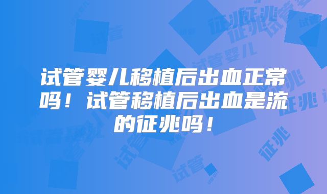 试管婴儿移植后出血正常吗！试管移植后出血是流的征兆吗！