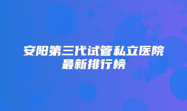 安阳第三代试管私立医院最新排行榜
