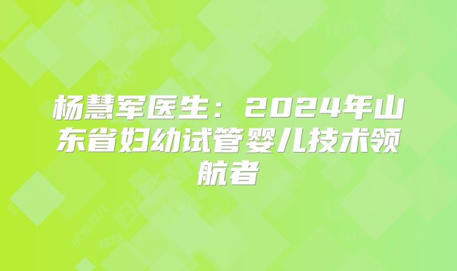 杨慧军医生:2024年山东省妇幼试管婴儿技术领航者