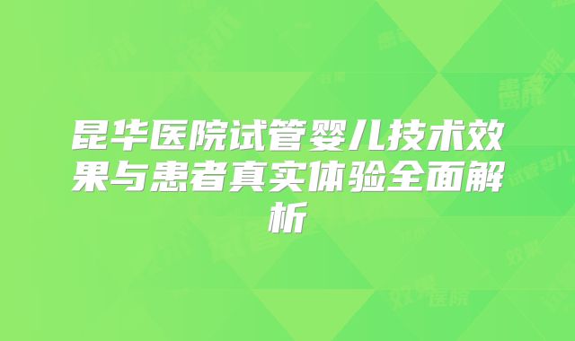 昆华医院试管婴儿技术效果与患者真实体验全面解析