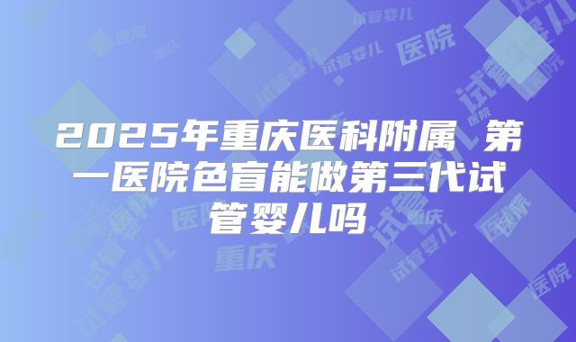 2025年重庆医科附属 第一医院色盲能做第三代试管婴儿吗
