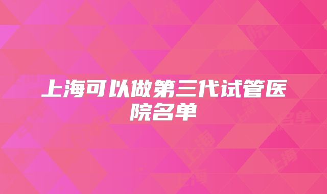 上海可以做第三代试管医院名单