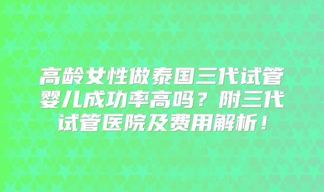 高龄女性做泰国三代试管婴儿成功率高吗？附三代试管医院及费用解析！