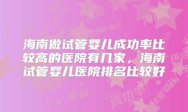海南做试管婴儿成功率比较高的医院有几家，海南试管婴儿医院排名比较好