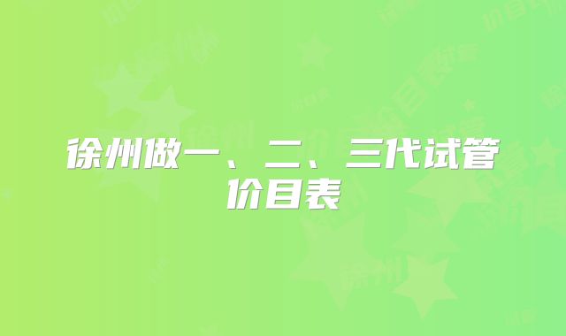 徐州做一、二、三代试管价目表