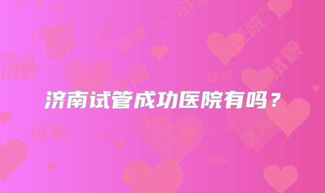 济南试管成功医院有吗？