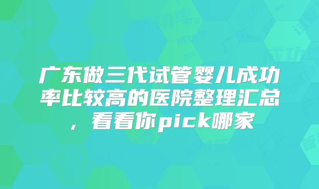 广东做三代试管婴儿成功率比较高的医院整理汇总，看看你pick哪家