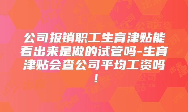 公司报销职工生育津贴能看出来是做的试管吗-生育津贴会查公司平均工资吗！