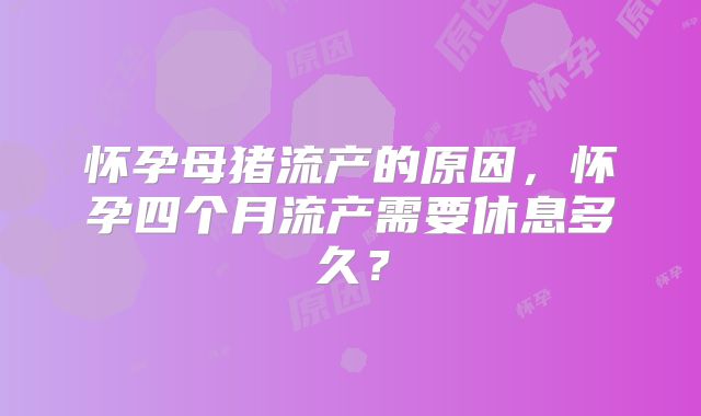 怀孕母猪流产的原因,怀孕四个月流产需要休息多久?