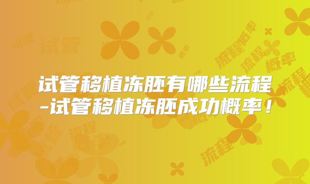 试管移植冻胚有哪些流程-试管移植冻胚成功概率！
