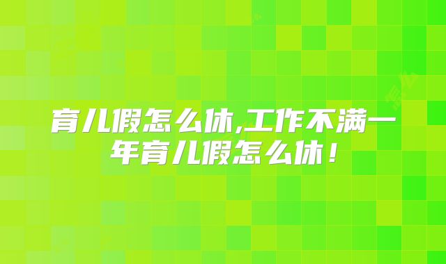 育儿假怎么休,工作不满一年育儿假怎么休！