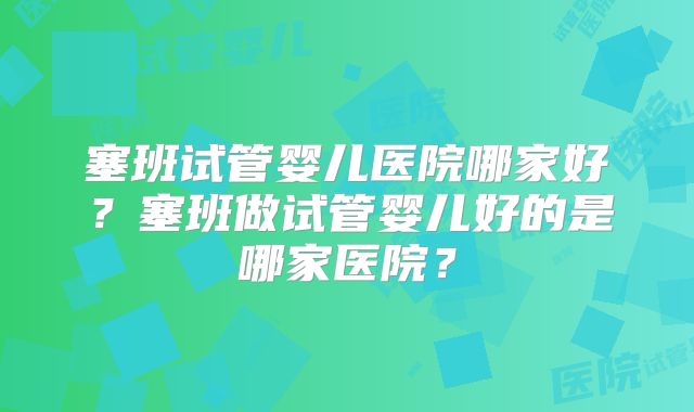 塞班试管婴儿医院哪家好？塞班做试管婴儿好的是哪家医院？