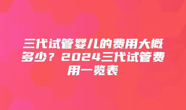 三代试管婴儿的费用大概多少？2024三代试管费用一览表