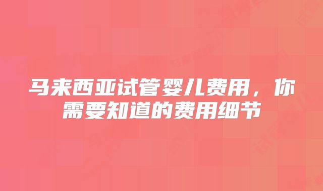马来西亚试管婴儿费用，你需要知道的费用细节