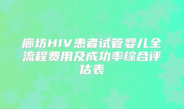 廊坊HIV患者试管婴儿全流程费用及成功率综合评估表