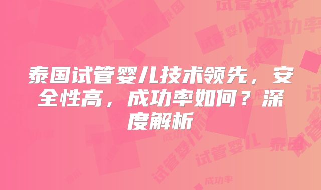 泰国试管婴儿技术领先，安全性高，成功率如何？深度解析
