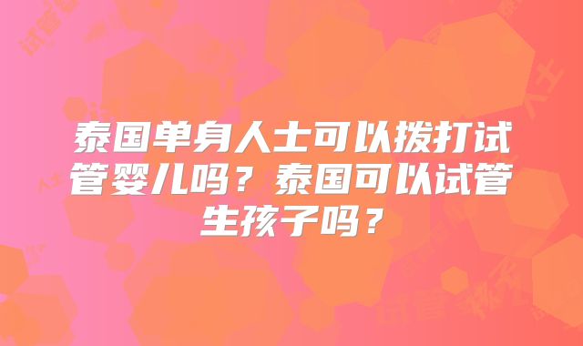 泰国单身人士可以拨打试管婴儿吗？泰国可以试管生孩子吗？