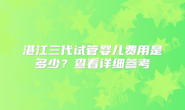 湛江三代试管婴儿费用是多少？查看详细参考