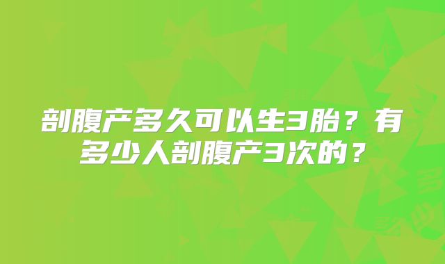 剖腹产多久可以生3胎？有多少人剖腹产3次的？