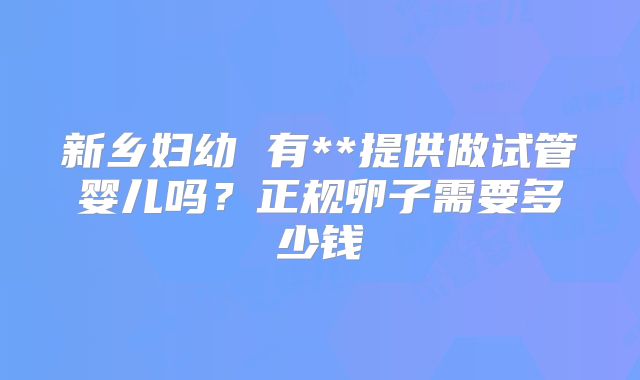 新乡妇幼 有**提供做试管婴儿吗?正规卵子需要多少钱