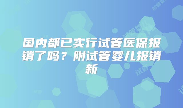 国内都已实行试管医保报销了吗？附试管婴儿报销新