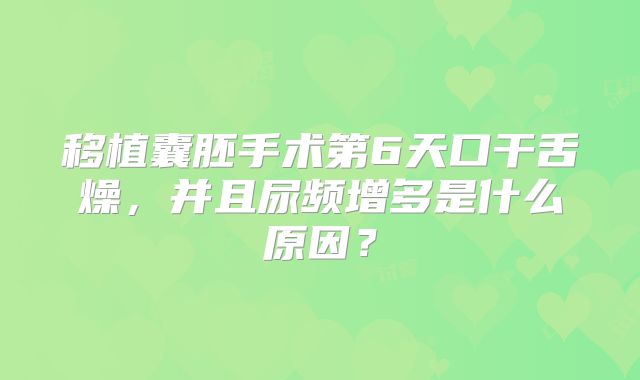 移植囊胚手术第6天口干舌燥,并且尿频增多是什么原因?