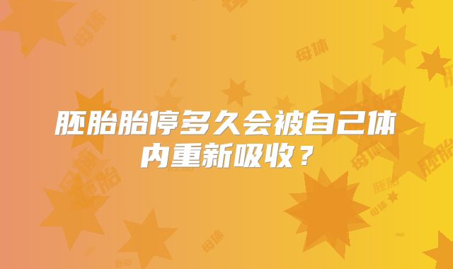 胚胎胎停多久会被自己体内重新吸收?