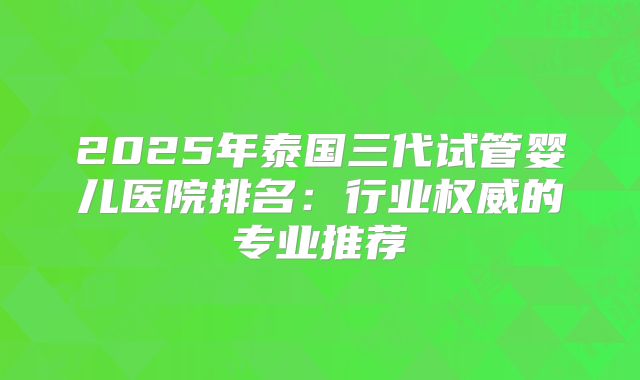 2025年泰国三代试管婴儿医院排名：行业权威的专业推荐