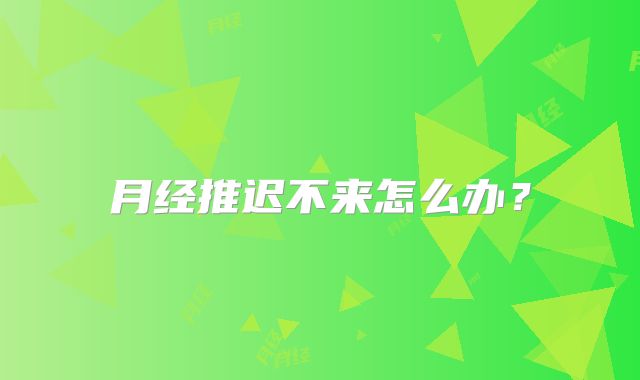 月经推迟不来怎么办？