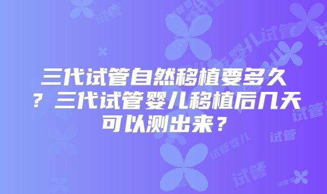 三代试管自然移植要多久？三代试管婴儿移植后几天可以测出来？