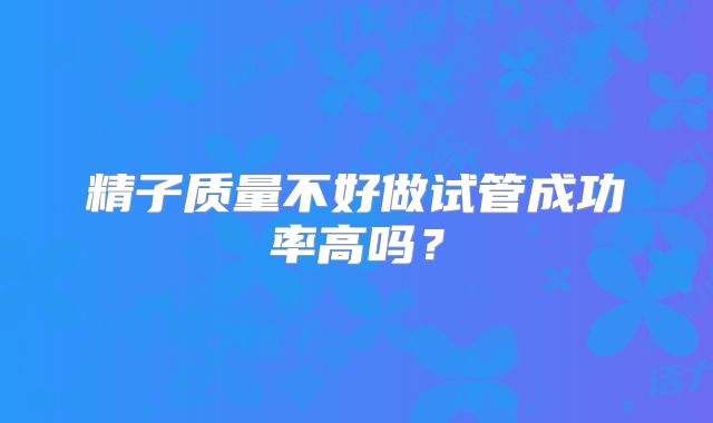 精子质量不好做试管成功率高吗？