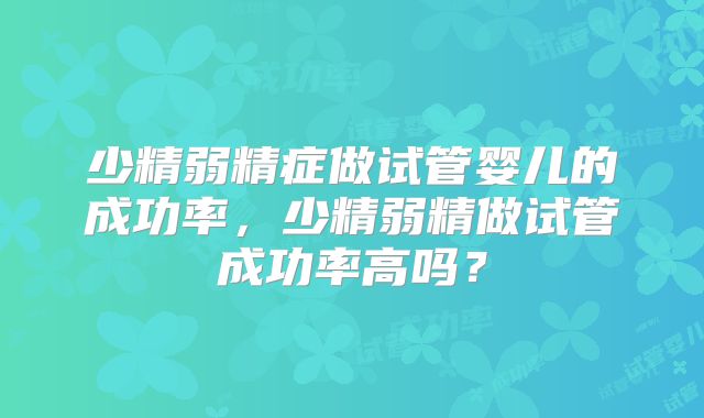 少精弱精症做试管婴儿的成功率，少精弱精做试管成功率高吗？