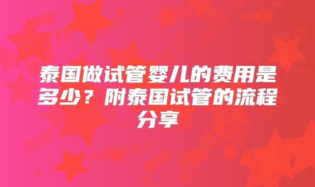 泰国做试管婴儿的费用是多少？附泰国试管的流程分享
