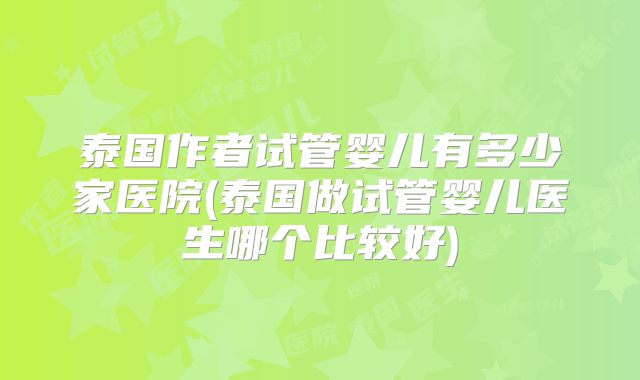 泰国作者试管婴儿有多少家医院(泰国做试管婴儿医生哪个比较好)