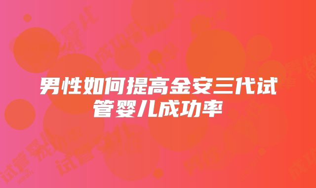 男性如何提高金安三代试管婴儿成功率