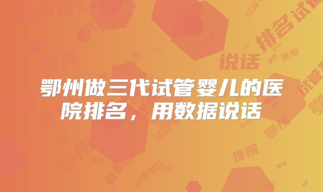 鄂州做三代试管婴儿的医院排名，用数据说话
