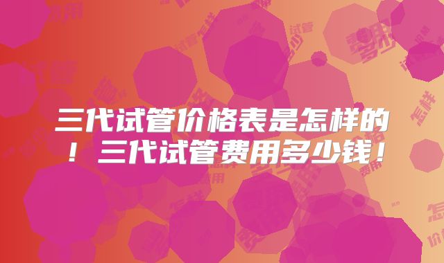 三代试管价格表是怎样的！三代试管费用多少钱！