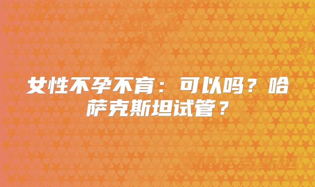 女性不孕不育:可以吗?哈萨克斯坦试管?