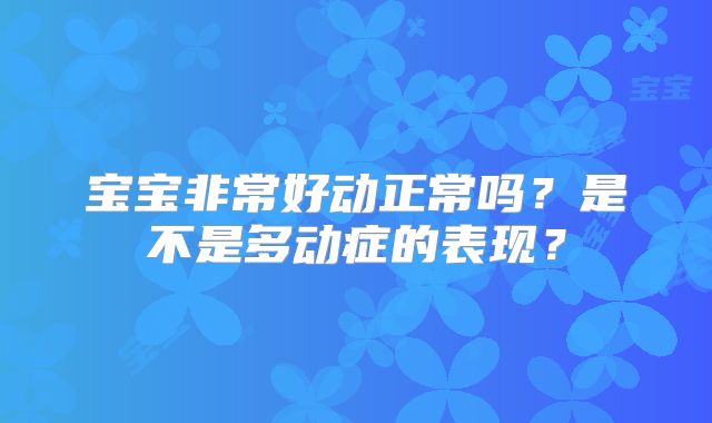 宝宝非常好动正常吗？是不是多动症的表现？