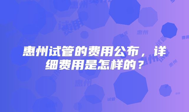 惠州试管的费用公布,详细费用是怎样的?