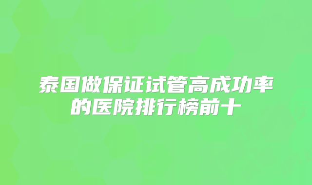 泰国做保证试管高成功率的医院排行榜前十