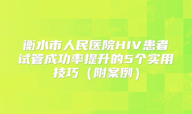 衡水市人民医院HIV患者试管成功率提升的5个实用技巧（附案例）