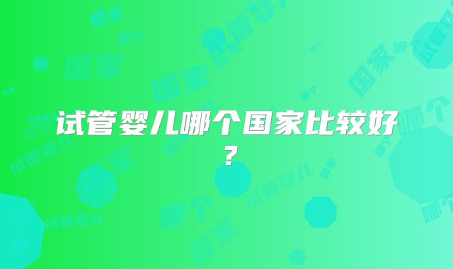 试管婴儿哪个国家比较好?