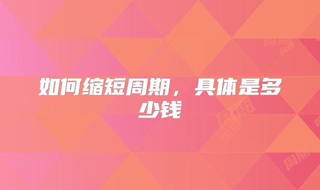 如何缩短周期，具体是多少钱